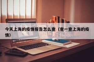 今天上海的疫情报告怎么查（查一查上海的疫情）