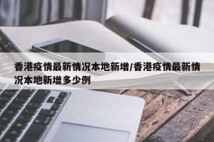 香港疫情最新情况本地新增/香港疫情最新情况本地新增多少例
