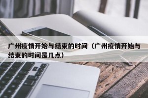 广州疫情开始与结束的时间（广州疫情开始与结束的时间是几点）