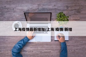 上海疫情最新增加/上海 疫情 新增