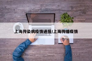 上海传染病疫情通报/上海传播疫情