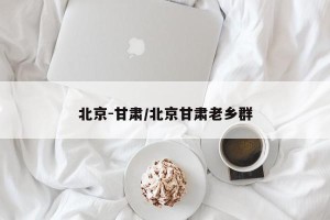 北京-甘肃/北京甘肃老乡群