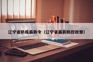 辽宁省防疫最新令（辽宁省最新防控政策）