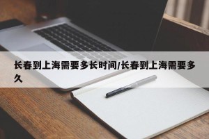 长春到上海需要多长时间/长春到上海需要多久