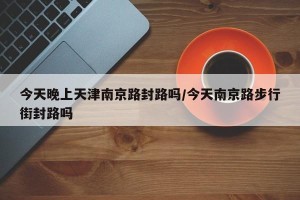 今天晚上天津南京路封路吗/今天南京路步行街封路吗