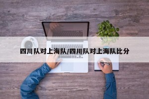 四川队对上海队/四川队对上海队比分