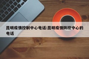 昆明疫情控制中心电话:昆明疫情防控中心的电话