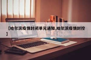 【哈尔滨疫情封闭单元通知,哈尔滨疫情封控】