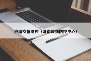 济南疫情防控（济南疫情防控中心）