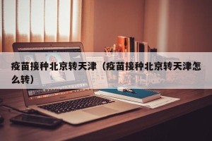 疫苗接种北京转天津（疫苗接种北京转天津怎么转）