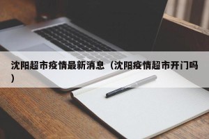 沈阳超市疫情最新消息（沈阳疫情超市开门吗）