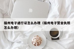 福州电子通行证怎么办理（福州电子营业执照怎么办理）