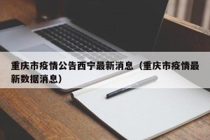 重庆市疫情公告西宁最新消息（重庆市疫情最新数据消息）