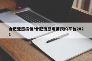 合肥流感疫情/合肥流感疫苗预约平台2021