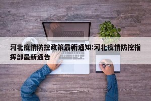 河北疫情防控政策最新通知:河北疫情防控指挥部最新通告