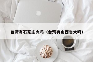 台湾有石家庄大吗（台湾有山西省大吗）