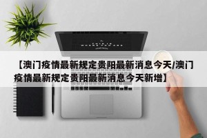 【澳门疫情最新规定贵阳最新消息今天/澳门疫情最新规定贵阳最新消息今天新增】