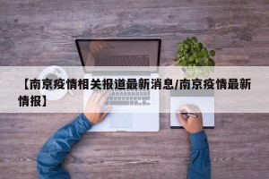 【南京疫情相关报道最新消息/南京疫情最新情报】