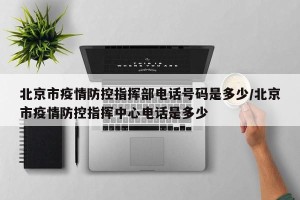 北京市疫情防控指挥部电话号码是多少/北京市疫情防控指挥中心电话是多少