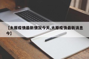 【太原疫情最新情况今天,太原疫情最新消息今】
