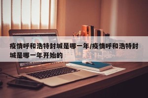 疫情呼和浩特封城是哪一年/疫情呼和浩特封城是哪一年开始的
