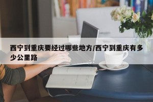 西宁到重庆要经过哪些地方/西宁到重庆有多少公里路