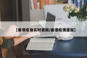【香港疫情实时更新/香港疫情速报】