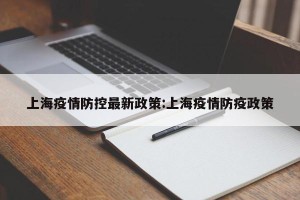上海疫情防控最新政策:上海疫情防疫政策
