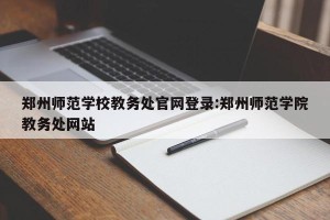 郑州师范学校教务处官网登录:郑州师范学院教务处网站