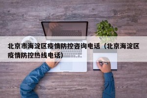 北京市海淀区疫情防控咨询电话（北京海淀区疫情防控热线电话）