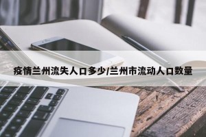 疫情兰州流失人口多少/兰州市流动人口数量