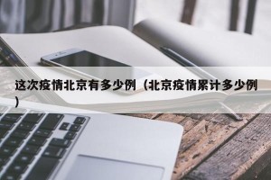 这次疫情北京有多少例（北京疫情累计多少例）