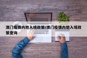 澳门疫情内地入境政策/澳门疫情内地入境政策查询