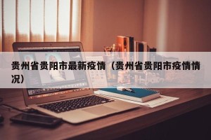 贵州省贵阳市最新疫情（贵州省贵阳市疫情情况）