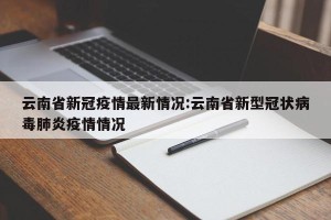 云南省新冠疫情最新情况:云南省新型冠状病毒肺炎疫情情况