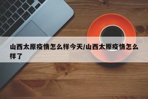 山西太原疫情怎么样今天/山西太原疫情怎么样了