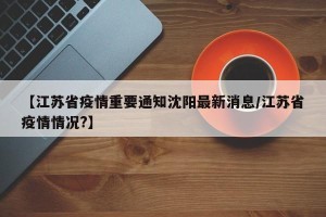 【江苏省疫情重要通知沈阳最新消息/江苏省疫情情况?】