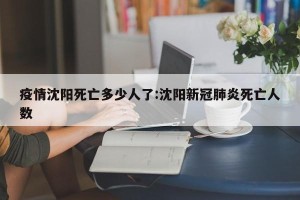 疫情沈阳死亡多少人了:沈阳新冠肺炎死亡人数