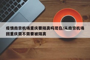 疫情南京机场重庆要隔离吗现在/从南京机场回重庆需不需要被隔离