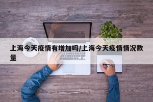 上海今天疫情有增加吗/上海今天疫情情况数量