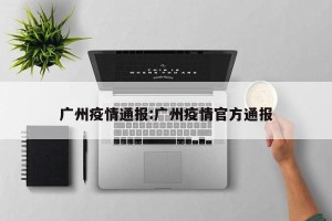 广州疫情通报:广州疫情官方通报
