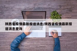 陕西省疫情最新报道消息/陕西省疫情最新报道消息查询