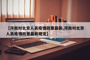【河南对北京人员疫情政策最新,河南对北京人员疫情政策最新规定】