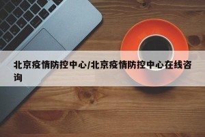 北京疫情防控中心/北京疫情防控中心在线咨询