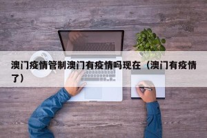 澳门疫情管制澳门有疫情吗现在（澳门有疫情了）