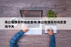 海口疫情实时动态查询:海口疫情实时动态查询今天