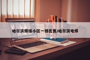 哈尔滨焊接小区一楼出售/哈尔滨电焊