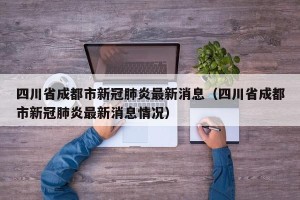 四川省成都市新冠肺炎最新消息（四川省成都市新冠肺炎最新消息情况）