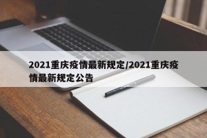 2021重庆疫情最新规定/2021重庆疫情最新规定公告