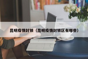 昆明疫情封锁（昆明疫情封锁区有哪些）